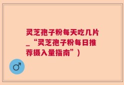 灵芝孢子粉每天吃几片_“灵芝孢子粉每日推荐摄入量指南”)