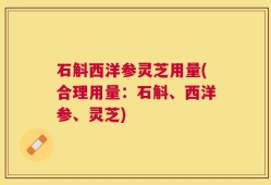 石斛西洋参灵芝用量(合理用量：石斛、西洋参、灵芝)