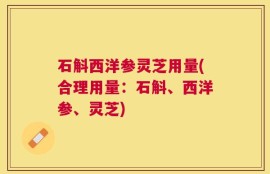 石斛西洋参灵芝用量(合理用量：石斛、西洋参、灵芝)