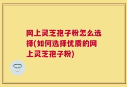 网上灵芝孢子粉怎么选择(如何选择优质的网上灵芝孢子粉)