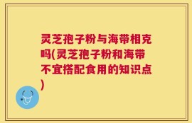 灵芝孢子粉与海带相克吗(灵芝孢子粉和海带不宜搭配食用的知识点)
