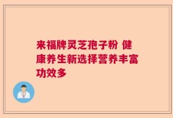 来福牌灵芝孢子粉 健康养生新选择营养丰富功效多