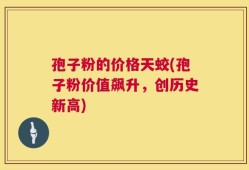 孢子粉的价格天蛟(孢子粉价值飙升，创历史新高)
