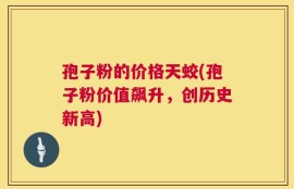孢子粉的价格天蛟(孢子粉价值飙升，创历史新高)