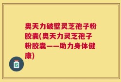 奥天力破壁灵芝孢子粉胶囊(奥天力灵芝孢子粉胶囊——助力身体健康)