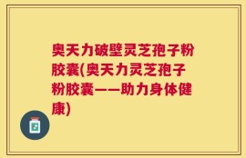奥天力破壁灵芝孢子粉胶囊(奥天力灵芝孢子粉胶囊——助力身体健康)