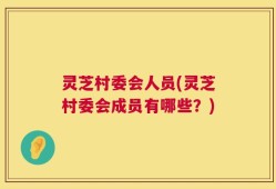 灵芝村委会人员(灵芝村委会成员有哪些？)