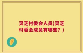 灵芝村委会人员(灵芝村委会成员有哪些？)