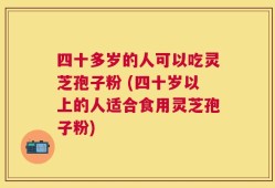 四十多岁的人可以吃灵芝孢子粉 (四十岁以上的人适合食用灵芝孢子粉)