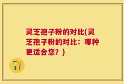 灵芝孢子粉的对比(灵芝孢子粉的对比：哪种更适合您？)