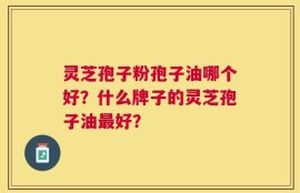 灵芝孢子粉孢子油哪个好？什么牌子的灵芝孢子油最好？