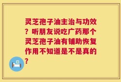 灵芝孢子油主治与功效？听朋友说吃广药那个灵芝孢子油有铺助恢复作用不知道是不是真的？