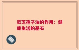 灵芝孢子油的作用：健康生活的基石
