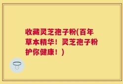 收藏灵芝孢子粉(百年草本精华！灵芝孢子粉护你健康！)