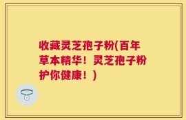 收藏灵芝孢子粉(百年草本精华！灵芝孢子粉护你健康！)