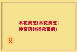 木花灵芝(木花灵芝：神奇药材拯救百病)