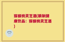 猕猴桃灵芝酒(酿制健康饮品：猕猴桃灵芝酒)