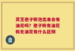 灵芝孢子粉泡出来会有油花吗？孢子粉有油花和无油花有什么区别