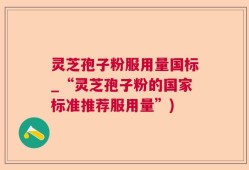 灵芝孢子粉服用量国标_“灵芝孢子粉的国家标准推荐服用量”)