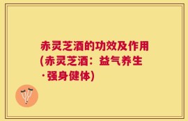 赤灵芝酒的功效及作用(赤灵芝酒：益气养生·强身健体)