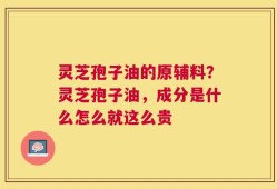 灵芝孢子油的原辅料？灵芝孢子油，成分是什么怎么就这么贵