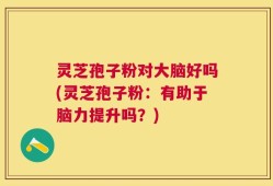 灵芝孢子粉对大脑好吗(灵芝孢子粉：有助于脑力提升吗？)