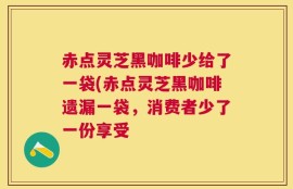 赤点灵芝黑咖啡少给了一袋(赤点灵芝黑咖啡遗漏一袋，消费者少了一份享受