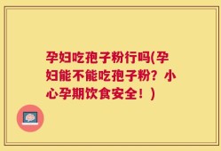 孕妇吃孢子粉行吗(孕妇能不能吃孢子粉？小心孕期饮食安全！)