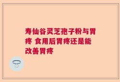寿仙谷灵芝孢子粉与胃疼 食用后胃疼还是能改善胃疼