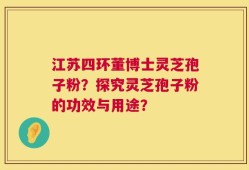 江苏四环董博士灵芝孢子粉？探究灵芝孢子粉的功效与用途？