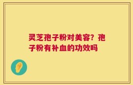 灵芝孢子粉对美容？孢子粉有补血的功效吗
