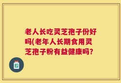 老人长吃灵芝孢子份好吗(老年人长期食用灵芝孢子粉有益健康吗？