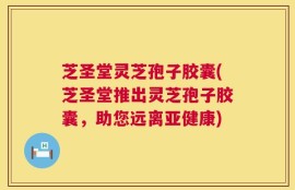芝圣堂灵芝孢子胶囊(芝圣堂推出灵芝孢子胶囊，助您远离亚健康)