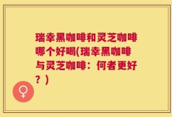 瑞幸黑咖啡和灵芝咖啡哪个好喝(瑞幸黑咖啡与灵芝咖啡：何者更好？)