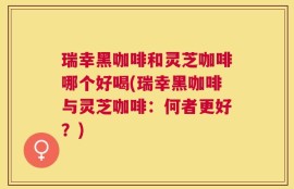 瑞幸黑咖啡和灵芝咖啡哪个好喝(瑞幸黑咖啡与灵芝咖啡：何者更好？)