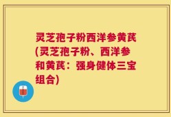 灵芝孢子粉西洋参黄芪(灵芝孢子粉、西洋参和黄芪：强身健体三宝组合)