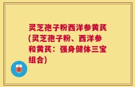 灵芝孢子粉西洋参黄芪(灵芝孢子粉、西洋参和黄芪：强身健体三宝组合)