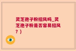 灵芝孢子粉招风吗_灵芝孢子粉是否容易招风？)