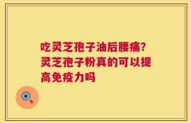 吃灵芝孢子油后腰痛？灵芝孢子粉真的可以提高免疫力吗