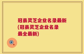 冠县灵芝企业名录最新(冠县灵芝企业名录 最全最新)