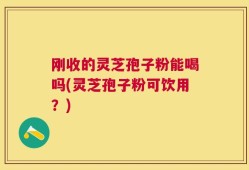 刚收的灵芝孢子粉能喝吗(灵芝孢子粉可饮用？)