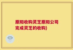 原阳收购灵芝原阳公司完成灵芝的收购)