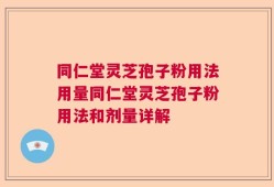 同仁堂灵芝孢子粉用法用量同仁堂灵芝孢子粉用法和剂量详解