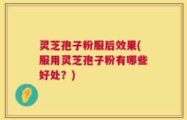 灵芝孢子粉服后效果(服用灵芝孢子粉有哪些好处？)
