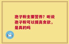 孢子粉主要营养？听说孢子粉可以提高食欲，是真的吗