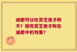 减肥可以吃灵芝孢子粉不？探究灵芝孢子粉在减肥中的效果？