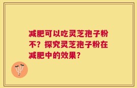 减肥可以吃灵芝孢子粉不？探究灵芝孢子粉在减肥中的效果？
