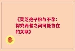 《灵芝孢子粉与不孕：探究两者之间可能存在的关联》