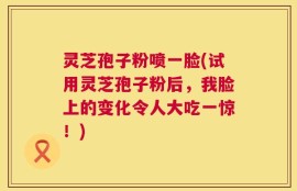 灵芝孢子粉喷一脸(试用灵芝孢子粉后，我脸上的变化令人大吃一惊！)