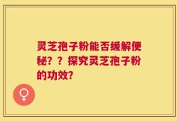 灵芝孢子粉能否缓解便秘？？探究灵芝孢子粉的功效？